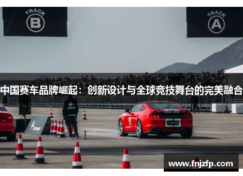 中国赛车品牌崛起：创新设计与全球竞技舞台的完美融合