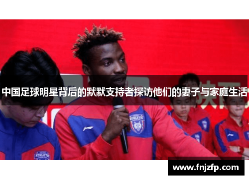 中国足球明星背后的默默支持者探访他们的妻子与家庭生活