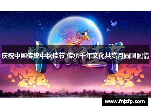 庆祝中国传统中秋佳节 传承千年文化共赏月圆团圆情