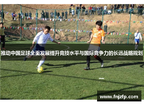 推动中国足球全面发展提升竞技水平与国际竞争力的长远战略规划
