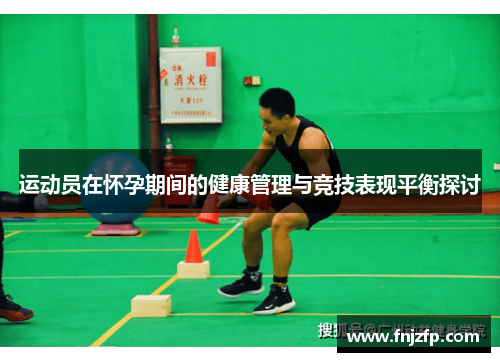 运动员在怀孕期间的健康管理与竞技表现平衡探讨