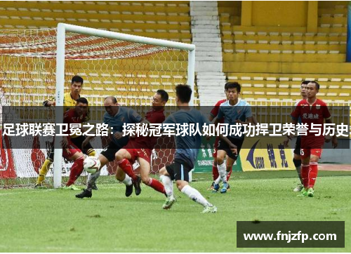 足球联赛卫冕之路：探秘冠军球队如何成功捍卫荣誉与历史