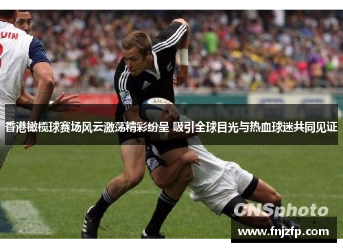 香港橄榄球赛场风云激荡精彩纷呈 吸引全球目光与热血球迷共同见证